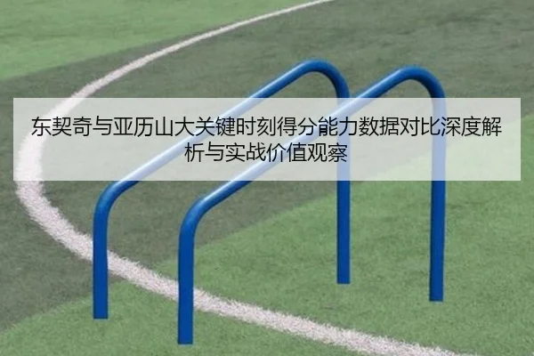 东契奇与亚历山大关键时刻得分能力数据对比深度解析与实战价值观察