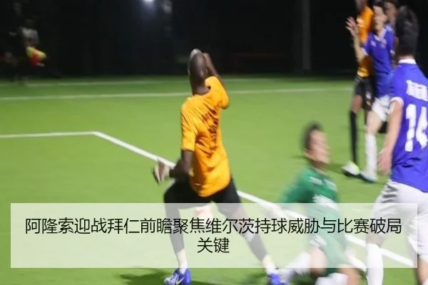 阿隆索迎战拜仁前瞻聚焦维尔茨持球威胁与比赛破局关键