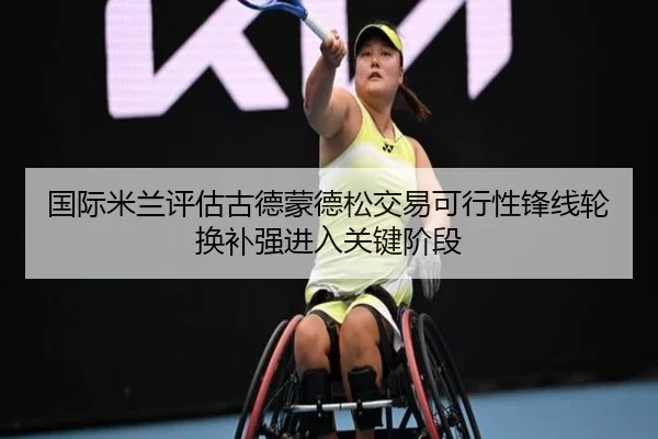 国际米兰评估古德蒙德松交易可行性锋线轮换补强进入关键阶段