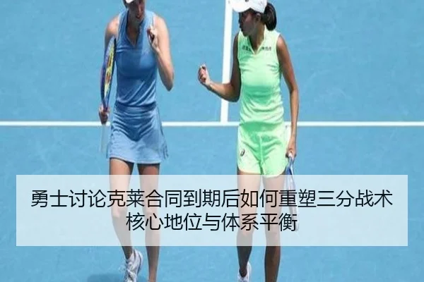 勇士讨论克莱合同到期后如何重塑三分战术核心地位与体系平衡