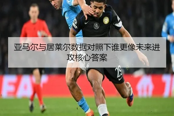 亚马尔与居莱尔数据对照下谁更像未来进攻核心答案