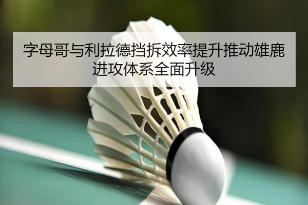 字母哥与利拉德挡拆效率提升推动雄鹿进攻体系全面升级