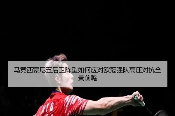 马竞西蒙尼五后卫阵型如何应对欧冠强队高压对抗全景前瞻