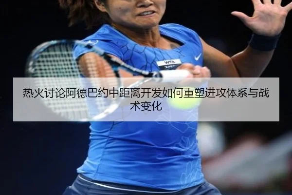 热火讨论阿德巴约中距离开发如何重塑进攻体系与战术变化