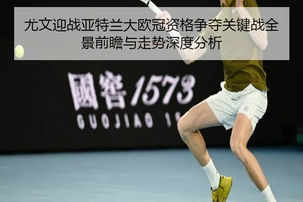 尤文迎战亚特兰大欧冠资格争夺关键战全景前瞻与走势深度分析