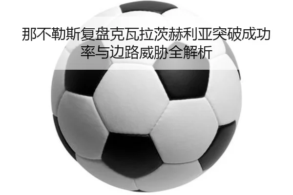 那不勒斯复盘克瓦拉茨赫利亚突破成功率与边路威胁全解析