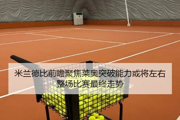 米兰德比前瞻聚焦莱奥突破能力或将左右整场比赛最终走势
