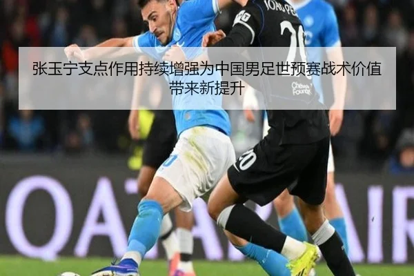 张玉宁支点作用持续增强为中国男足世预赛战术价值带来新提升