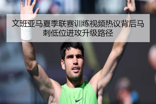 文班亚马夏季联赛训练视频热议背后马刺低位进攻升级路径